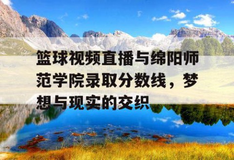 篮球视频直播与绵阳师范学院录取分数线，梦想与现实的交织