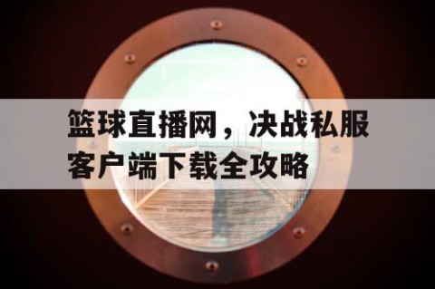 篮球直播网，决战私服客户端下载全攻略