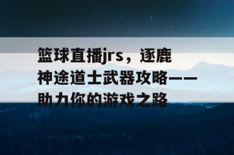 篮球直播jrs，逐鹿神途道士武器攻略——助力你的游戏之路
