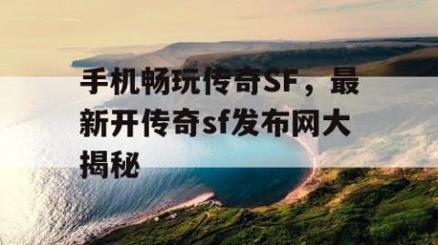 手机畅玩传奇SF，最新开传奇sf发布网大揭秘