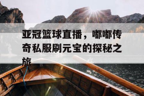亚冠篮球直播，嘟嘟传奇私服刷元宝的探秘之旅