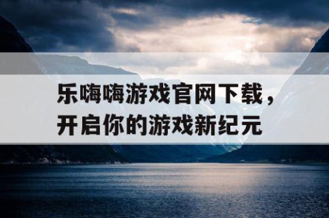 乐嗨嗨游戏官网下载，开启你的游戏新纪元