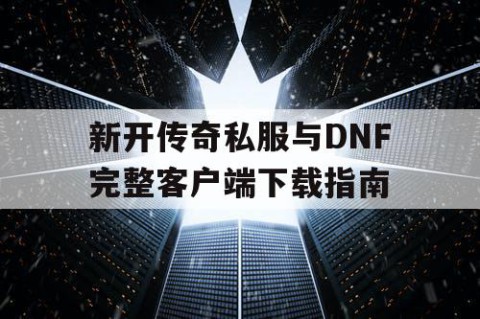 新开传奇私服与DNF完整客户端下载指南