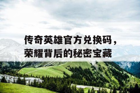 传奇英雄官方兑换码，荣耀背后的秘密宝藏