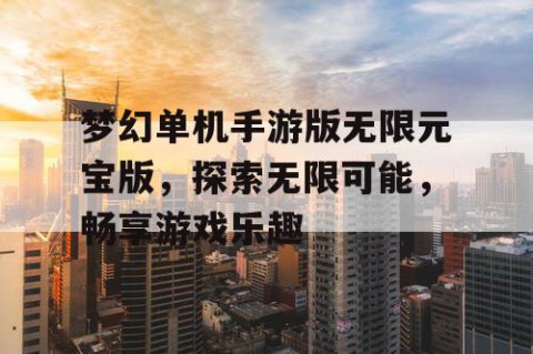 梦幻单机手游版无限元宝版，探索无限可能，畅享游戏乐趣