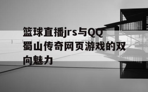 篮球直播jrs与QQ蜀山传奇网页游戏的双向魅力
