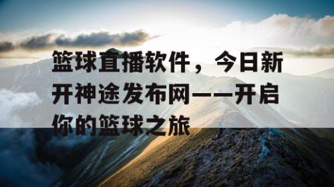 篮球直播软件，今日新开神途发布网——开启你的篮球之旅