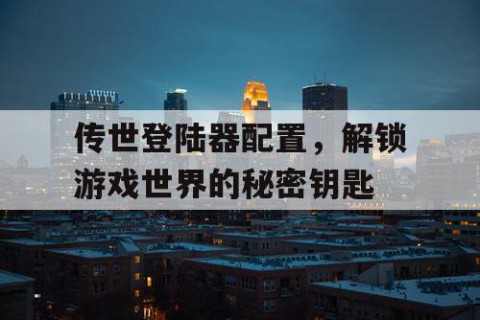 传世登陆器配置，解锁游戏世界的秘密钥匙