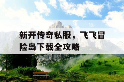 新开传奇私服,飞飞冒险岛下载全攻略