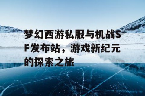 梦幻西游私服与机战SF发布站，游戏新纪元的探索之旅