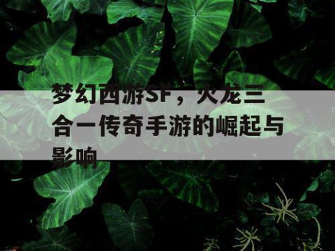 梦幻西游SF，火龙三合一传奇手游的崛起与影响