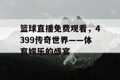 篮球直播免费观看，4399传奇世界——体育娱乐的盛宴