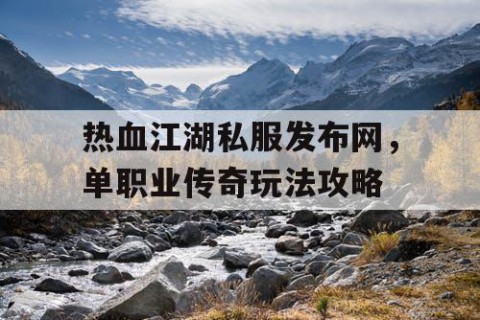 热血江湖私服发布网，单职业传奇玩法攻略