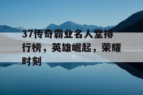 37传奇霸业名人堂排行榜，英雄崛起，荣耀时刻