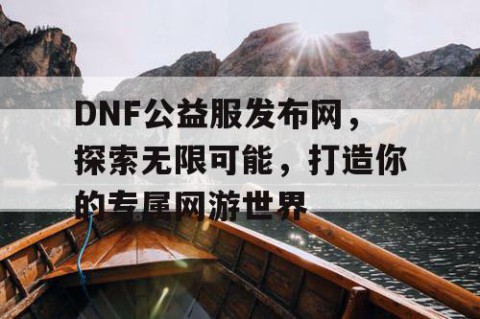 DNF公益服发布网，探索无限可能，打造你的专属网游世界