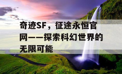 奇迹SF，征途永恒官网——探索科幻世界的无限可能