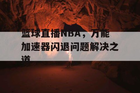篮球直播NBA，万能加速器闪退问题解决之道