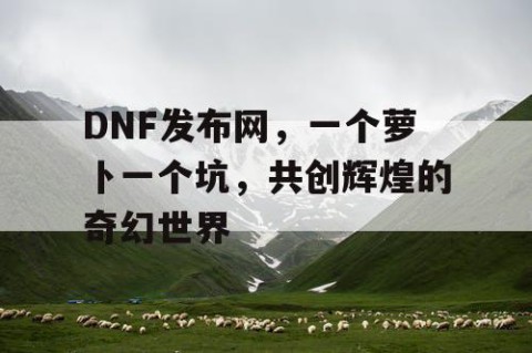 DNF发布网，一个萝卜一个坑，共创辉煌的奇幻世界