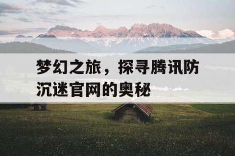 梦幻之旅，探寻腾讯防沉迷官网的奥秘