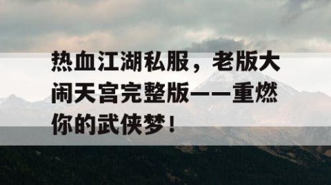 热血江湖私服，老版大闹天宫完整版——重燃你的武侠梦！