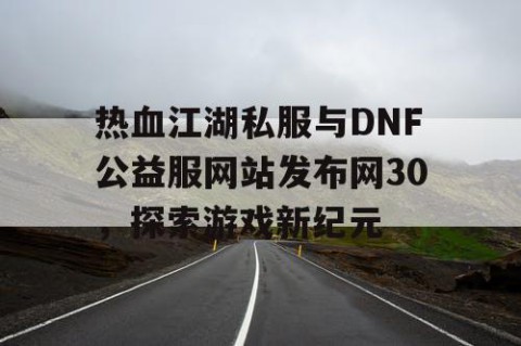热血江湖私服与DNF公益服网站发布网30，探索游戏新纪元