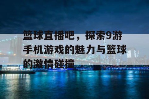 篮球直播吧，探索9游手机游戏的魅力与篮球的激情碰撞