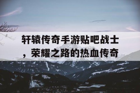 轩辕传奇手游贴吧战士，荣耀之路的热血传奇