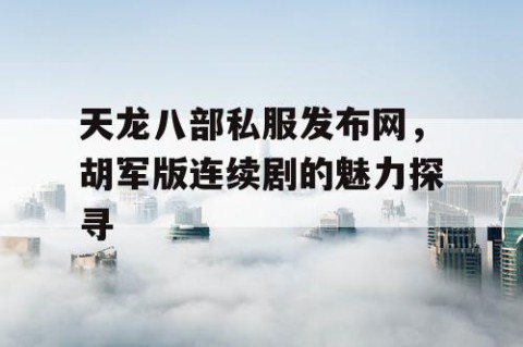 天龙八部私服发布网，胡军版连续剧的魅力探寻