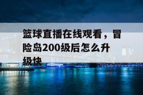 篮球直播在线观看，冒险岛200级后怎么升级快