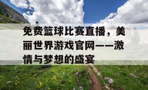 免费篮球比赛直播,美丽世界游戏官网——激情与梦想的盛宴