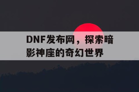DNF发布网，探索暗影神座的奇幻世界