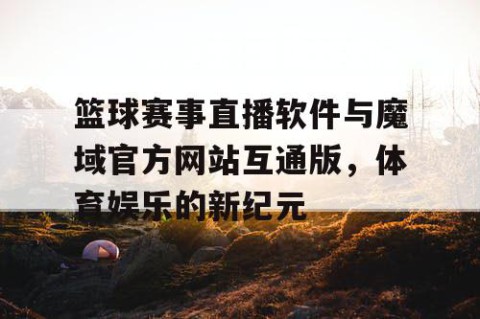 篮球赛事直播软件与魔域官方网站互通版，体育娱乐的新纪元