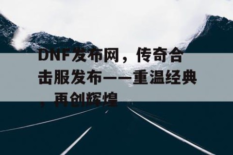 DNF发布网，传奇合击服发布——重温经典，再创辉煌