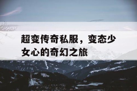 超变传奇私服,变态少女心的奇幻之旅