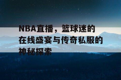 NBA直播，篮球迷的在线盛宴与传奇私服的神秘探索