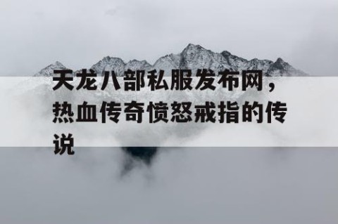 天龙八部私服发布网，热血传奇愤怒戒指的传说