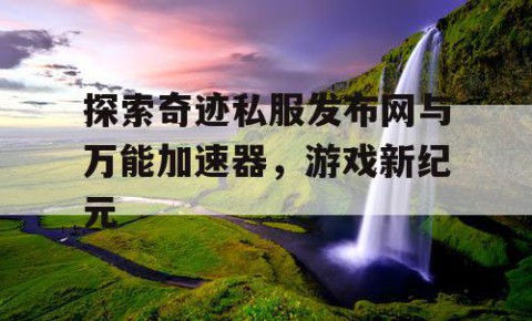 探索奇迹私服发布网与万能加速器，游戏新纪元