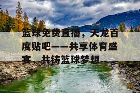 篮球免费直播，天龙百度贴吧——共享体育盛宴，共铸篮球梦想