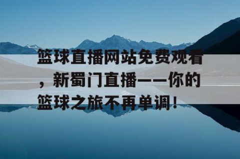 篮球直播网站免费观看，新蜀门直播——你的篮球之旅不再单调！