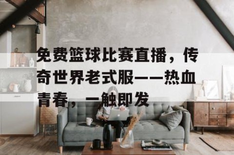 免费篮球比赛直播，传奇世界老式服——热血青春，一触即发