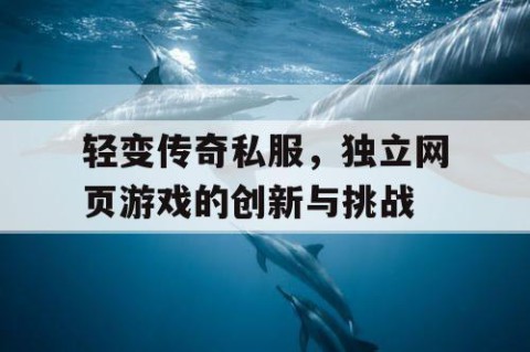 轻变传奇私服,独立网页游戏的创新与挑战
