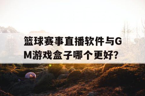 篮球赛事直播软件与GM游戏盒子哪个更好？
