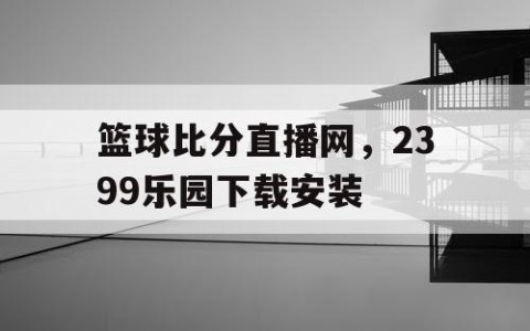 篮球比分直播网,2399乐园下载安装