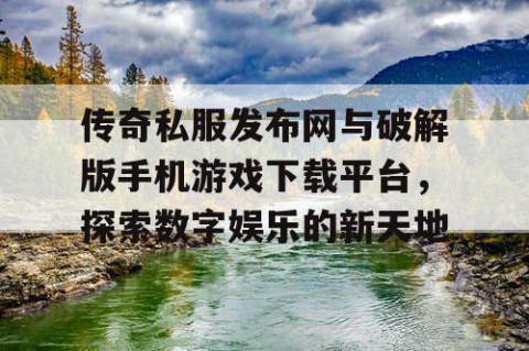 传奇私服发布网与破解版手机游戏下载平台，探索数字娱乐的新天地