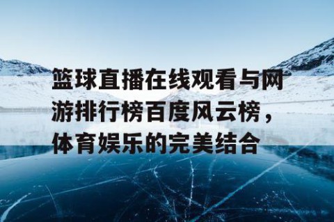 篮球直播在线观看与网游排行榜百度风云榜，体育娱乐的完美结合