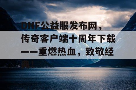 DNF公益服发布网，传奇客户端十周年下载——重燃热血，致敬经典！