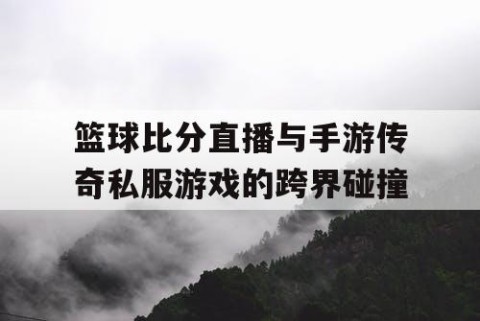 篮球比分直播与手游传奇私服游戏的跨界碰撞