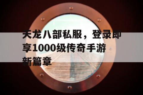 天龙八部私服，登录即享1000级传奇手游新篇章