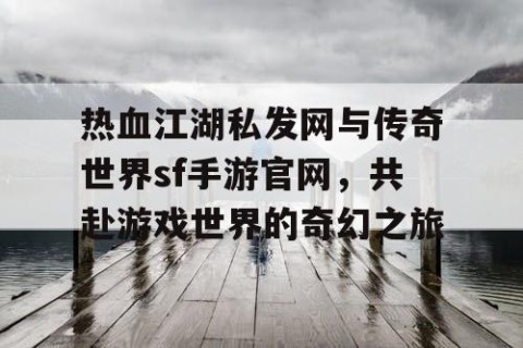 热血江湖私发网与传奇世界sf手游官网，共赴游戏世界的奇幻之旅