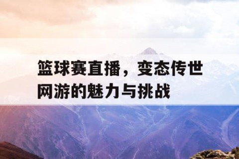 篮球赛直播，变态传世网游的魅力与挑战